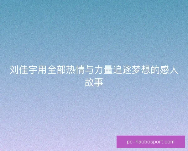 刘佳宇用全部热情与力量追逐梦想的感人故事