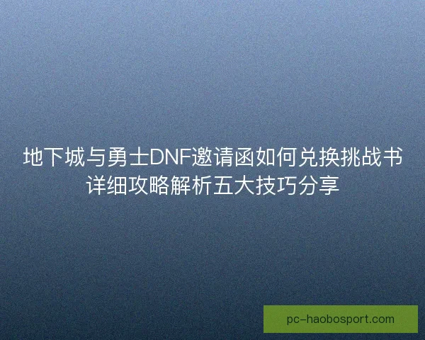 地下城与勇士DNF邀请函如何兑换挑战书详细攻略解析五大技巧分享